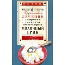 Молочный гриб. Эффектное лечение, ожирения, гастрита, атеросклероза...  Ирина Филиппова